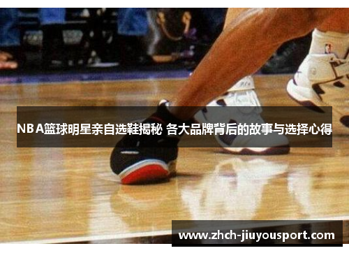 NBA篮球明星亲自选鞋揭秘 各大品牌背后的故事与选择心得