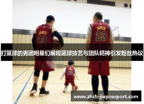 打篮球的男团明星们展现篮球技艺与团队精神引发粉丝热议