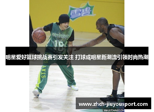 明星爱好篮球挑战赛引发关注 打球成明星新潮流引领时尚热潮