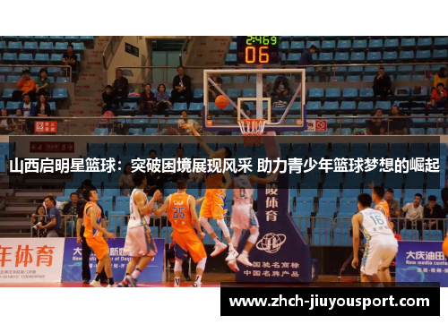 山西启明星篮球：突破困境展现风采 助力青少年篮球梦想的崛起