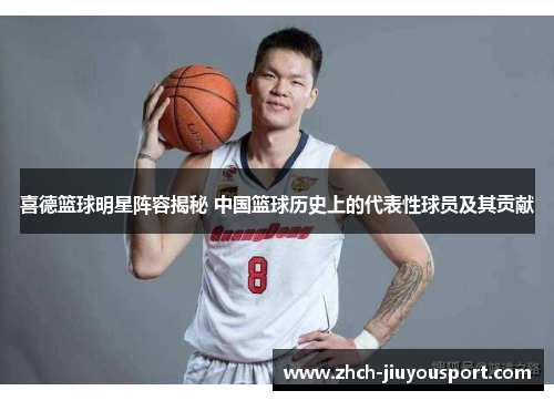 喜德篮球明星阵容揭秘 中国篮球历史上的代表性球员及其贡献