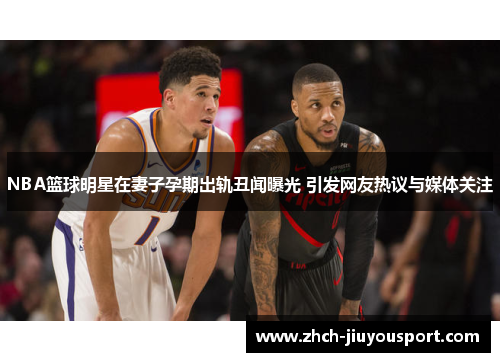 NBA篮球明星在妻子孕期出轨丑闻曝光 引发网友热议与媒体关注