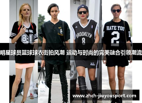 明星球员篮球球衣街拍风潮 运动与时尚的完美融合引领潮流