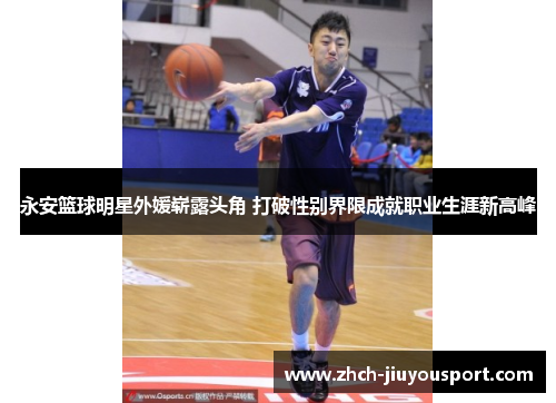 永安篮球明星外媛崭露头角 打破性别界限成就职业生涯新高峰