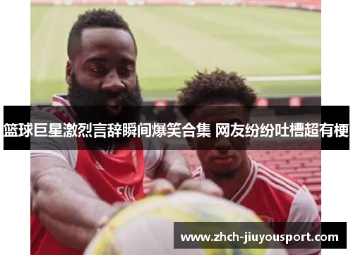 篮球巨星激烈言辞瞬间爆笑合集 网友纷纷吐槽超有梗