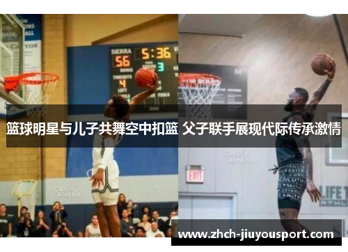 篮球明星与儿子共舞空中扣篮 父子联手展现代际传承激情