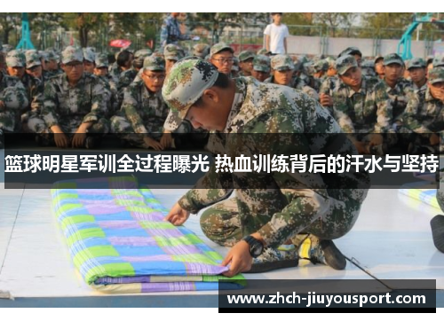 篮球明星军训全过程曝光 热血训练背后的汗水与坚持