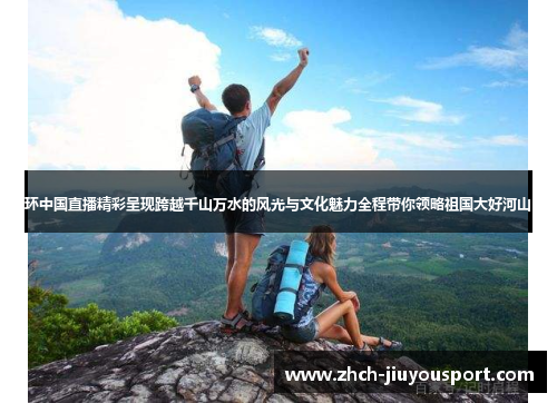 环中国直播精彩呈现跨越千山万水的风光与文化魅力全程带你领略祖国大好河山