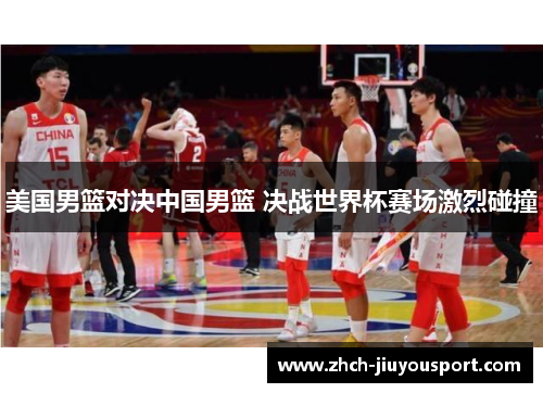美国男篮对决中国男篮 决战世界杯赛场激烈碰撞