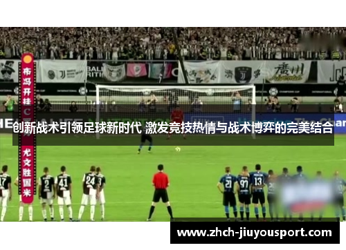 创新战术引领足球新时代 激发竞技热情与战术博弈的完美结合